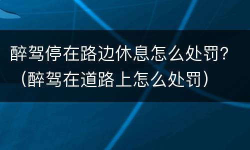 醉驾停在路边休息怎么处罚？（醉驾在道路上怎么处罚）