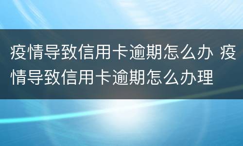 疫情导致信用卡逾期怎么办 疫情导致信用卡逾期怎么办理