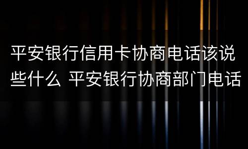 平安银行信用卡协商电话该说些什么 平安银行协商部门电话