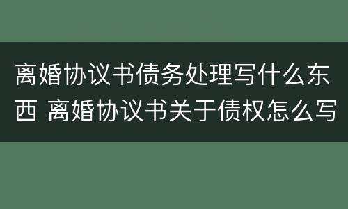 离婚协议书债务处理写什么东西 离婚协议书关于债权怎么写