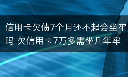 信用卡欠债7个月还不起会坐牢吗 欠信用卡7万多需坐几年牢
