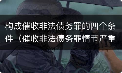 构成催收非法债务罪的四个条件（催收非法债务罪情节严重）
