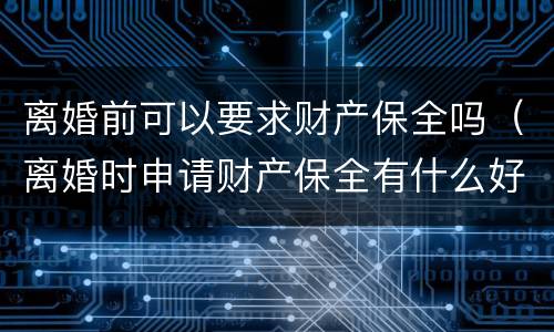 离婚前可以要求财产保全吗（离婚时申请财产保全有什么好办法吗）