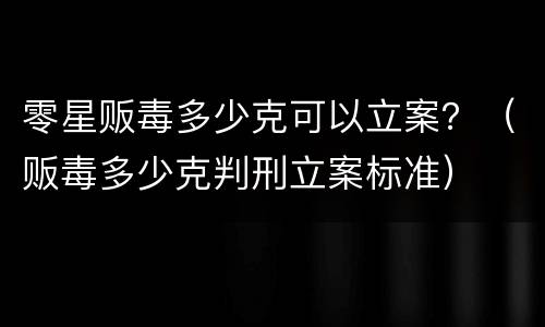 零星贩毒多少克可以立案？（贩毒多少克判刑立案标准）