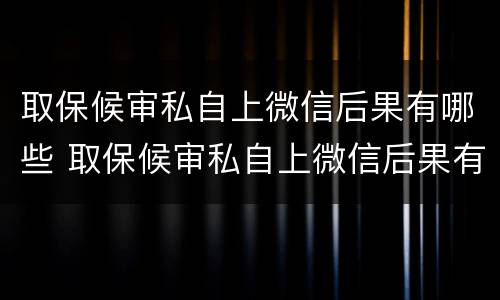取保候审私自上微信后果有哪些 取保候审私自上微信后果有哪些影响