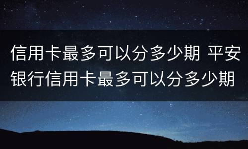 信用卡最多可以分多少期 平安银行信用卡最多可以分多少期