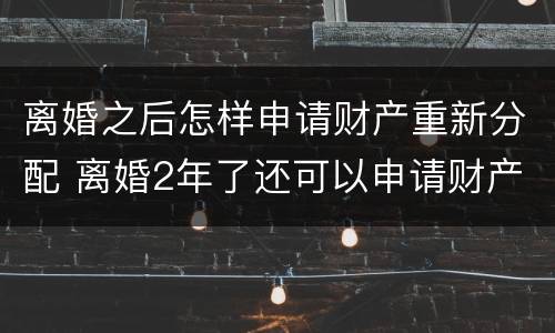 离婚之后怎样申请财产重新分配 离婚2年了还可以申请财产重新分配