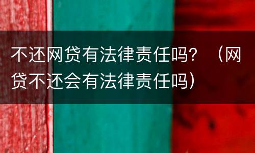 不还网贷有法律责任吗？（网贷不还会有法律责任吗）