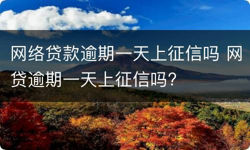 网络贷款逾期一天上征信吗 网贷逾期一天上征信吗?
