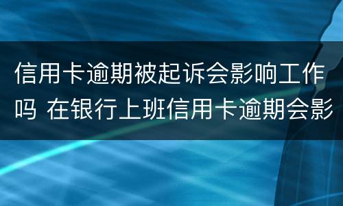信用卡逾期被起诉会影响工作吗 在银行上班信用卡逾期会影响工作吗