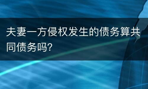 夫妻一方侵权发生的债务算共同债务吗？
