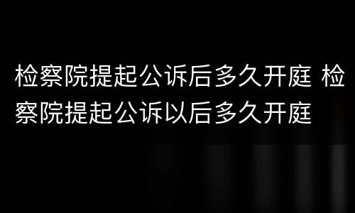 检察院提起公诉后多久开庭 检察院提起公诉以后多久开庭