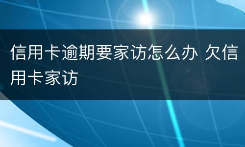 信用卡逾期要家访怎么办 欠信用卡家访
