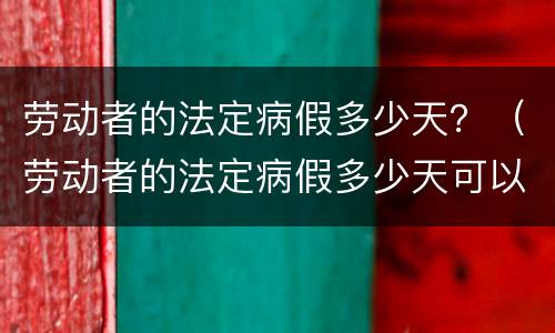 劳动者的法定病假多少天？（劳动者的法定病假多少天可以休）