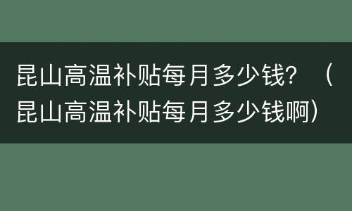昆山高温补贴每月多少钱？（昆山高温补贴每月多少钱啊）