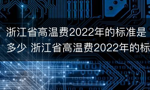 浙江省高温费2022年的标准是多少 浙江省高温费2022年的标准是多少度