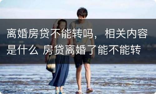 离婚房贷不能转吗，相关内容是什么 房贷离婚了能不能转