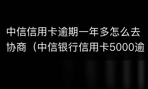 中信信用卡逾期一年多怎么去协商（中信银行信用卡5000逾期两年）