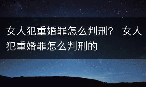 女人犯重婚罪怎么判刑？ 女人犯重婚罪怎么判刑的