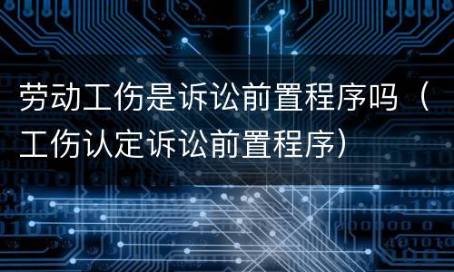 劳动工伤是诉讼前置程序吗（工伤认定诉讼前置程序）