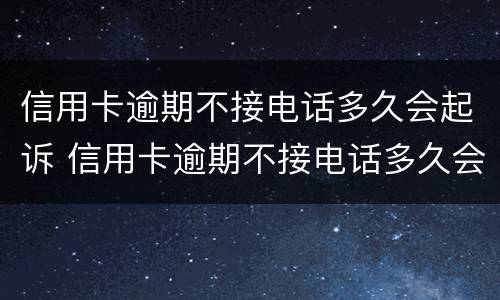 信用卡逾期不接电话多久会起诉 信用卡逾期不接电话多久会起诉呢