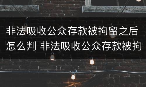 非法吸收公众存款被拘留之后怎么判 非法吸收公众存款被拘留多久后宣判