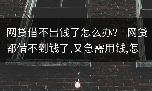 网贷借不出钱了怎么办？ 网贷都借不到钱了,又急需用钱,怎么办