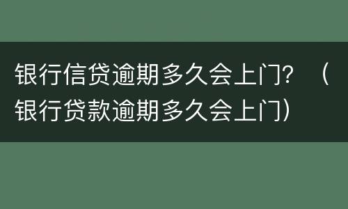 银行信贷逾期多久会上门？（银行贷款逾期多久会上门）