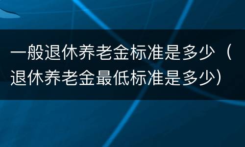 一般退休养老金标准是多少（退休养老金最低标准是多少）