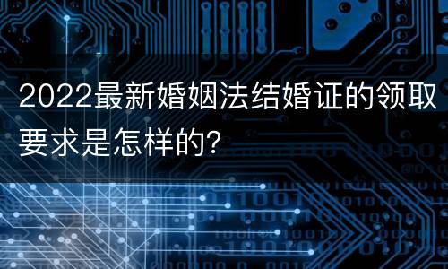 2022最新婚姻法结婚证的领取要求是怎样的？