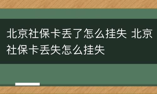 北京社保卡丢了怎么挂失 北京社保卡丢失怎么挂失