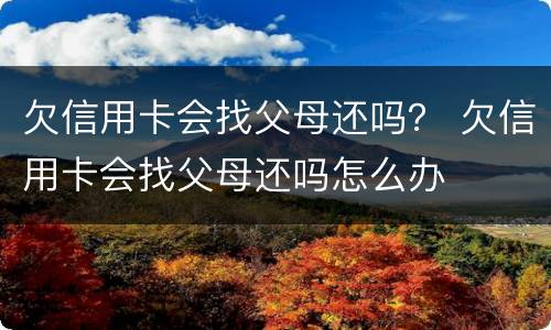 欠信用卡会找父母还吗？ 欠信用卡会找父母还吗怎么办