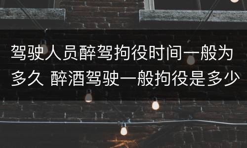 驾驶人员醉驾拘役时间一般为多久 醉酒驾驶一般拘役是多少天