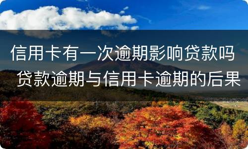 信用卡有一次逾期影响贷款吗 贷款逾期与信用卡逾期的后果是什么