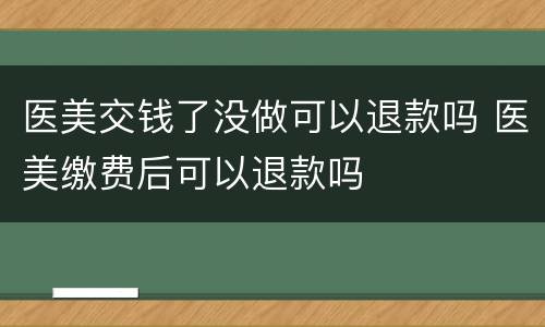 医美交钱了没做可以退款吗 医美缴费后可以退款吗