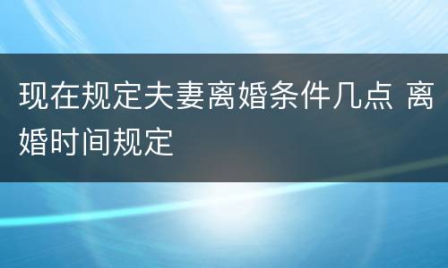 现在规定夫妻离婚条件几点 离婚时间规定