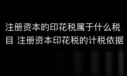 注册资本的印花税属于什么税目 注册资本印花税的计税依据是什么