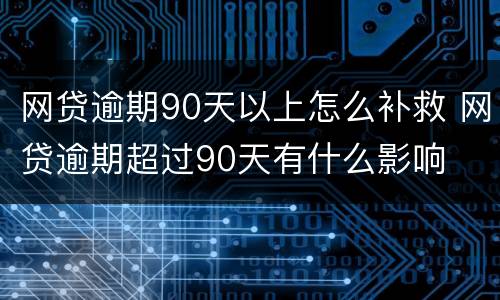 网贷逾期90天以上怎么补救 网贷逾期超过90天有什么影响