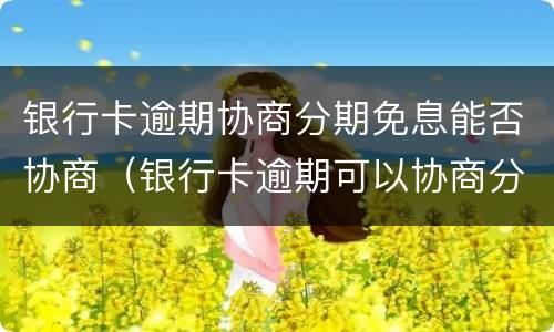 银行卡逾期协商分期免息能否协商（银行卡逾期可以协商分期还款）