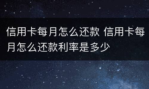 信用卡每月怎么还款 信用卡每月怎么还款利率是多少
