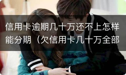 信用卡逾期几十万还不上怎样能分期（欠信用卡几十万全部逾期还不了怎么办）