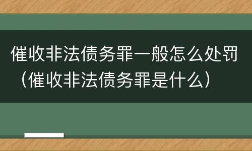 催收非法债务罪一般怎么处罚(催收非法债务罪是什么)