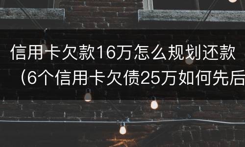 信用卡欠款16万怎么规划还款（6个信用卡欠债25万如何先后还）