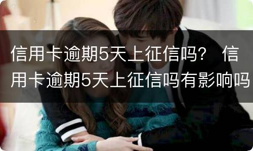 信用卡逾期5天上征信吗? 信用卡逾期5天上征信吗有影响吗