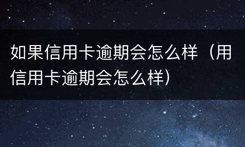 如果信用卡逾期会怎么样（用信用卡逾期会怎么样）