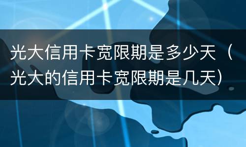 光大信用卡宽限期是多少天（光大的信用卡宽限期是几天）