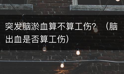 突发脑淤血算不算工伤？（脑出血是否算工伤）