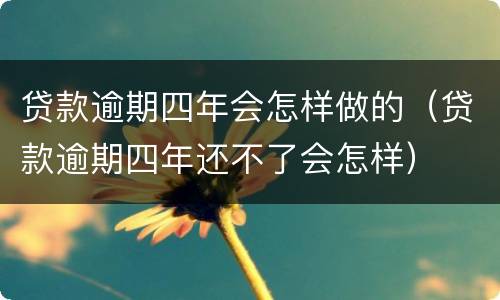 贷款逾期四年会怎样做的（贷款逾期四年还不了会怎样）