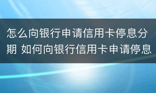 怎么向银行申请信用卡停息分期 如何向银行信用卡申请停息分期