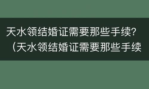 天水领结婚证需要那些手续？（天水领结婚证需要那些手续）